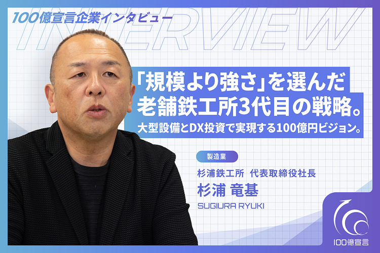 100億宣言企業インタビュー 「規模より強さ」を選んだ老舗鉄工所3代目の戦略。大型設備とDX投資で実現する100億円ビジョン。杉浦鉄工所 代表取締役社長　杉浦竜基 氏