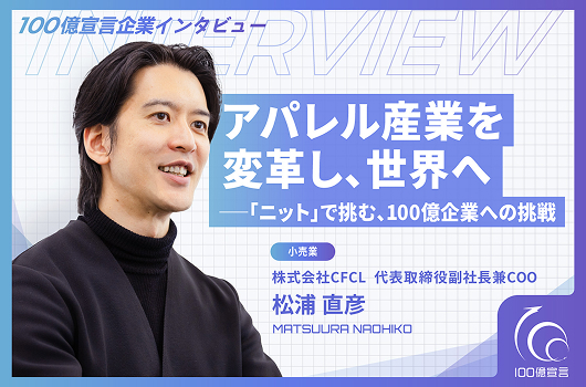 100億宣言企業インタビュー アパレル産業を変革し、世界へ——「ニット」で挑む、100億企業への挑戦 株式会社CFCL 代表取締役副社長兼COO　松浦直彦 氏