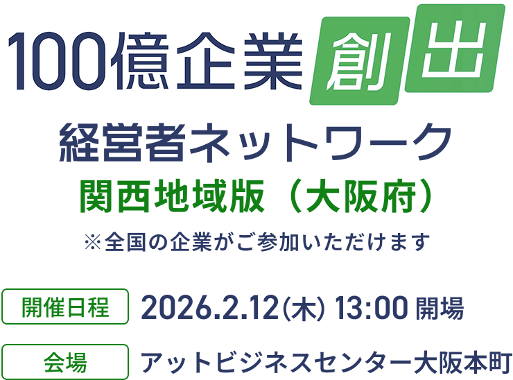 100億企業創出経営者ネットワーク 関西地域版（大阪府） 開催日程：2026.2.12 (木) 13:00開場　会場：アットビジネスセンター大阪本町