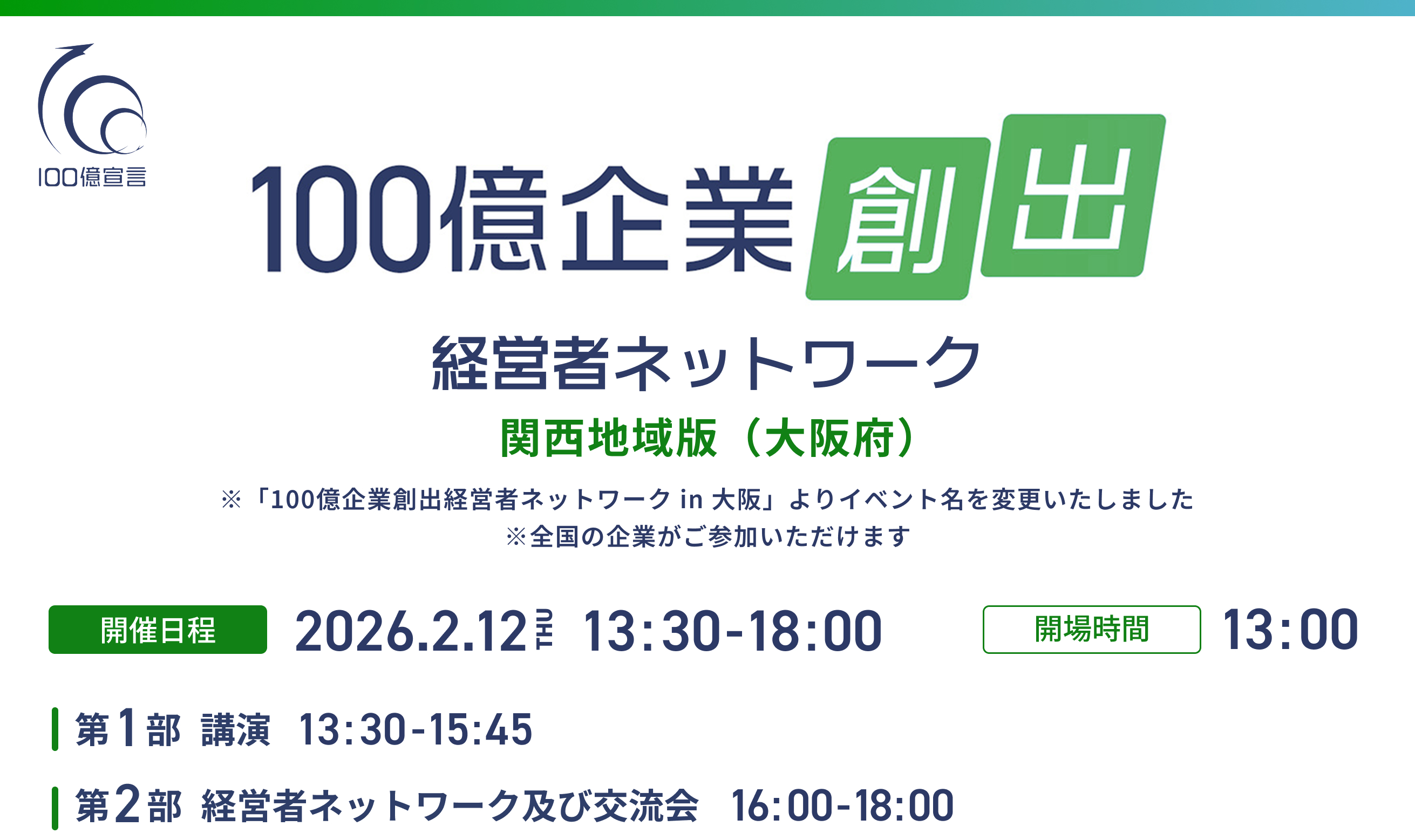 １００億企業創出経営者ネットワーク 関西地域版（大阪府） 開催日程：2026.2.12 THU 13:30 - 18:00 開場時間：13:00 第1部 講演 13:30 - 15:45 第2部 経営者ネットワーク及び交流会 16:00 - 18:00