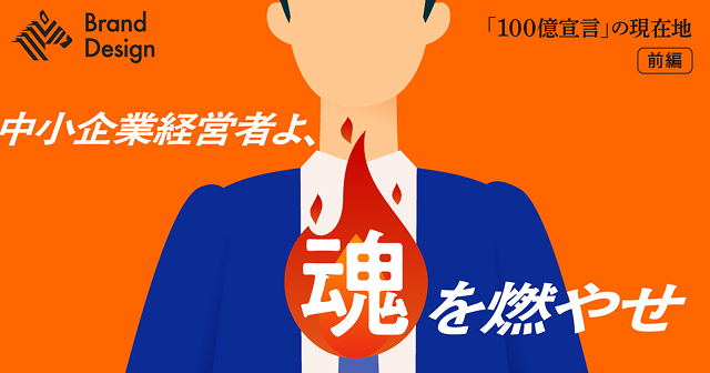 Brand Design 「１００億宣言」の現在地 前編　中小企業経営者よ、魂を燃やせ